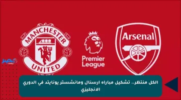 الكل منتظر.. تشكيل مباراة أرسنال ومانشستر يونايتد في الدوري الإنجليزي